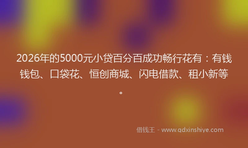 2026年的5000元小贷百分百成功畅行花有：有钱钱包、口袋花、恒创商城、闪电借款、租小新等。