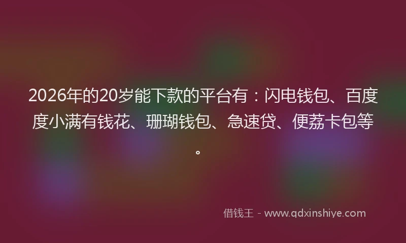 2026年的20岁能下款的平台有：闪电钱包、百度度小满有钱花、珊瑚钱包、急速贷、便荔卡包等。
