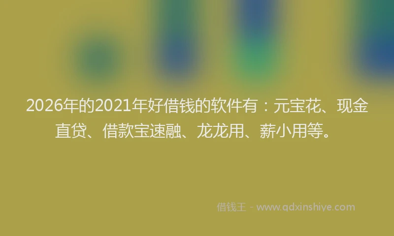2026年的2021年好借钱的软件有：元宝花、现金直贷、借款宝速融、龙龙用、薪小用等。