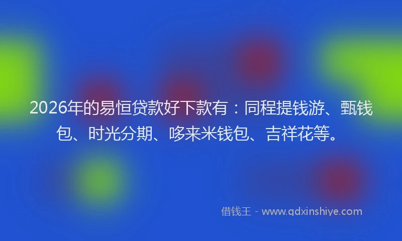 2026年的易恒贷款好下款有:同程提钱游、甄钱包、时光分期、哆来米钱包、吉祥花等。