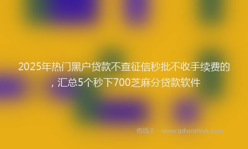 2025年热门黑户贷款不查征信秒批不收手续费的，汇总5个秒下700芝麻分贷款软件