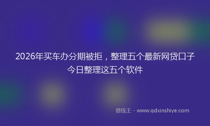 2026年买车办分期被拒,整理五个最新网贷口子今日整理这五个软件