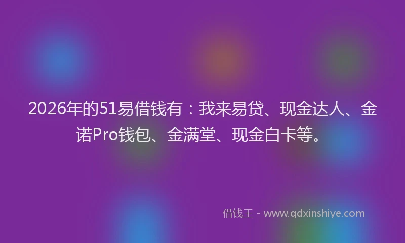 2026年的51易借钱有:我来易贷、现金达人、金诺Pro钱包、金满堂、现金白卡等。