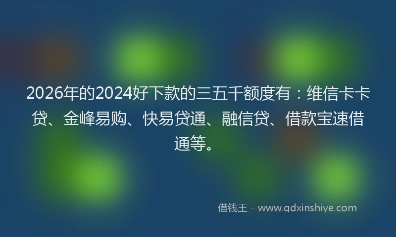 2026年的2024好下款的三五千额度有:维信卡卡贷、金峰易购、快易贷通、融信贷、借款宝速借通等。