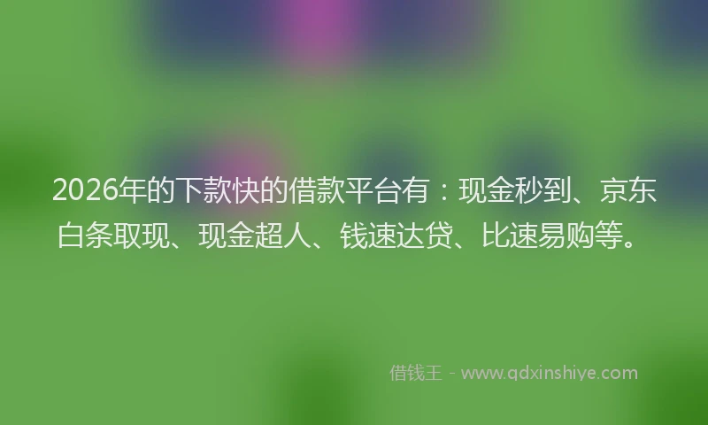 2026年的下款快的借款平台有:现金秒到、京东白条取现、现金超人、钱速达贷、比速易购等。