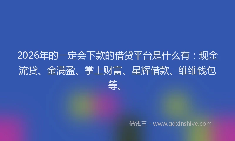 2026年的一定会下款的借贷平台是什么有：现金流贷、金满盈、掌上财富、星辉借款、维维钱包等。