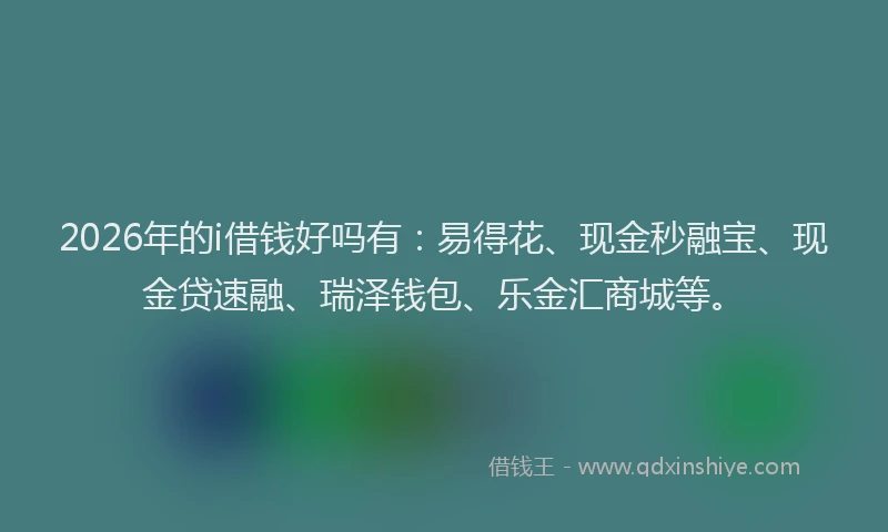 2026年的i借钱好吗有：易得花、现金秒融宝、现金贷速融、瑞泽钱包、乐金汇商城等。