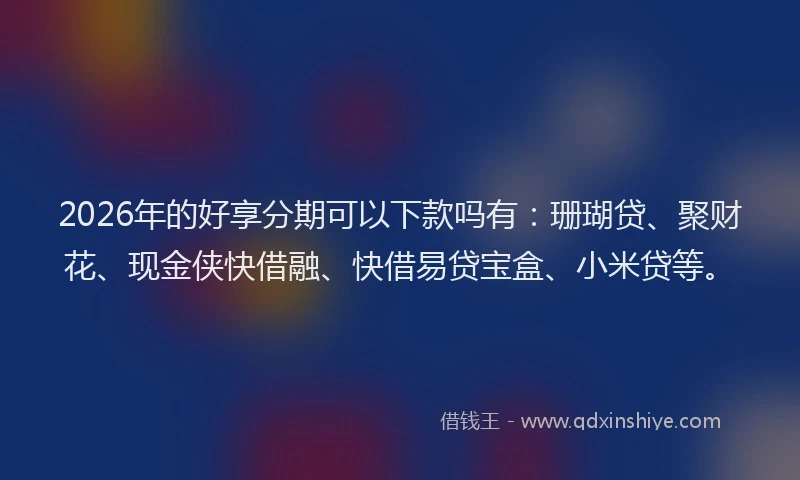 2026年的好享分期可以下款吗有：珊瑚贷、聚财花、现金侠快借融、快借易贷宝盒、小米贷等。