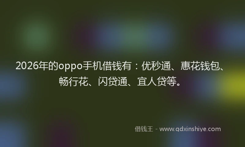 2026年的oppo手机借钱有：优秒通、惠花钱包、畅行花、闪贷通、宜人贷等。