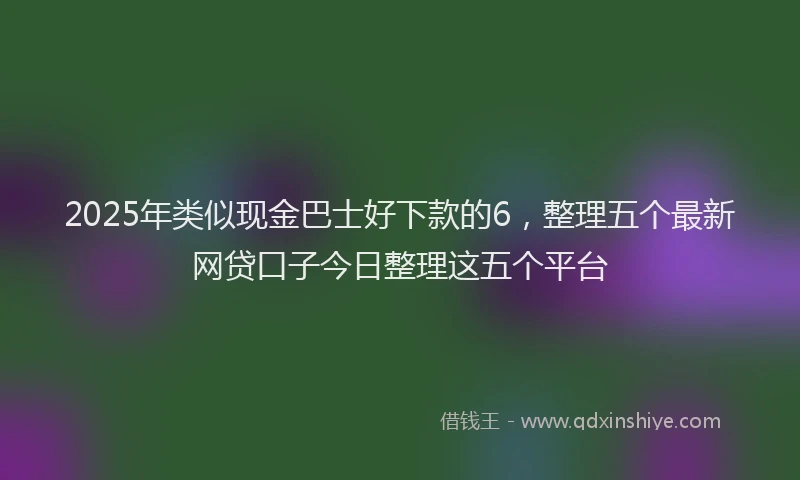 2025年类似现金巴士好下款的6，整理五个最新网贷口子今日整理这五个平台