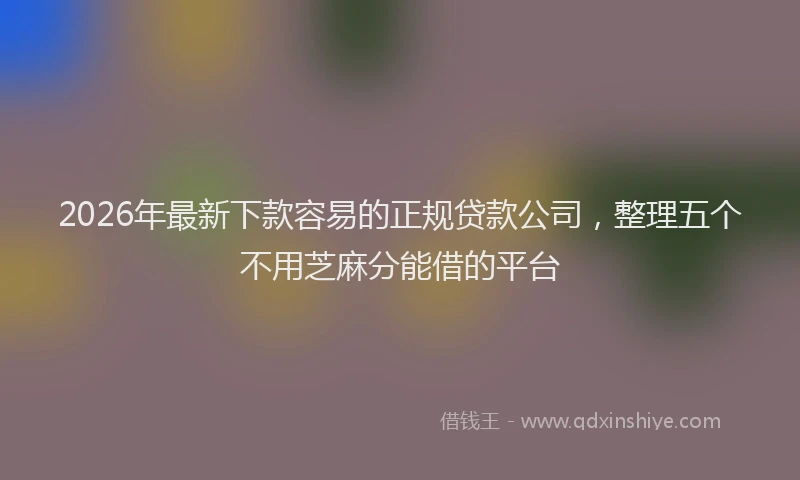 2026年最新下款容易的正规贷款公司,整理五个不用芝麻分能借的平台