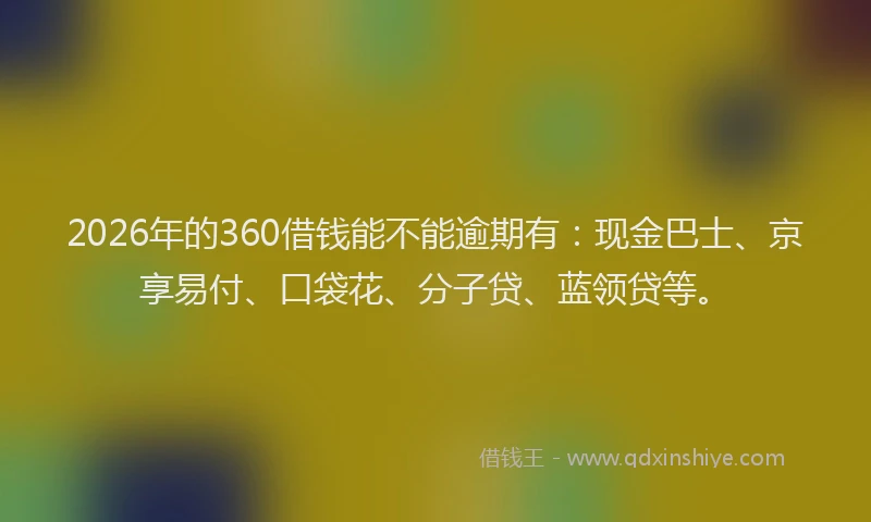 2026年的360借钱能不能逾期有：现金巴士、京享易付、口袋花、分子贷、蓝领贷等。