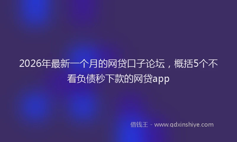 2026年最新一个月的网贷口子论坛，概括5个不看负债秒下款的网贷app