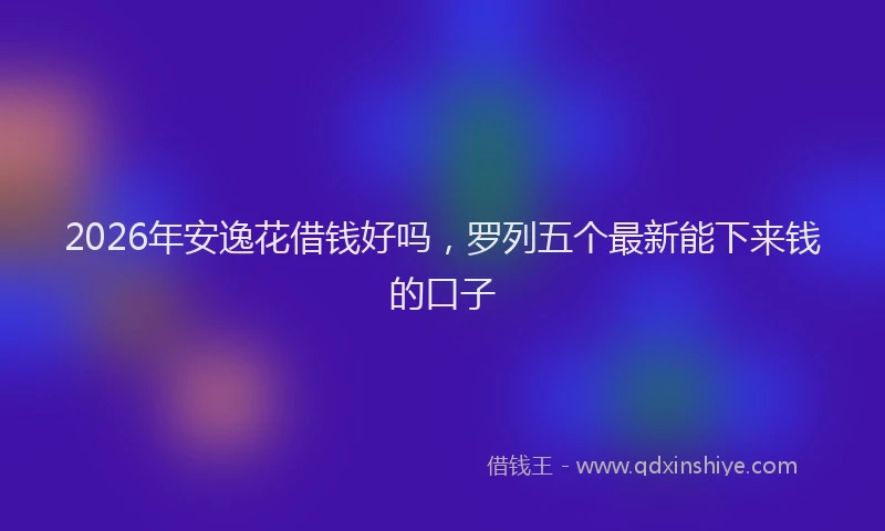 2026年安逸花借钱好吗，罗列五个最新能下来钱的口子