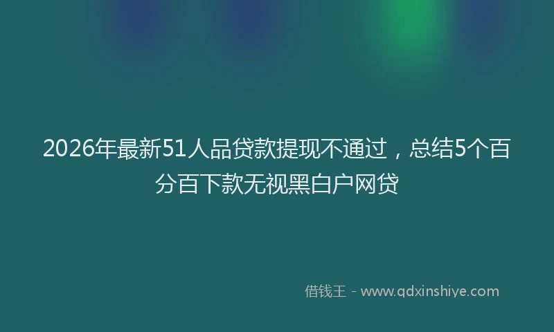 2026年最新51人品贷款提现不通过，总结5个百分百下款无视黑白户网贷
