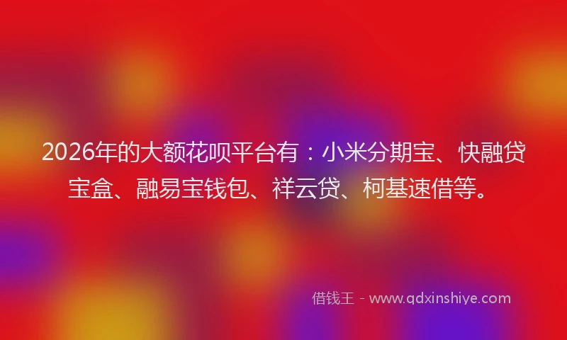 2026年的大额花呗平台有：小米分期宝、快融贷宝盒、融易宝钱包、祥云贷、柯基速借等。