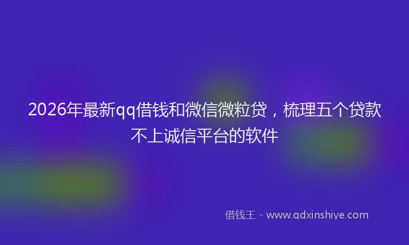 2026年最新qq借钱和微信微粒贷，梳理五个贷款不上诚信平台的软件