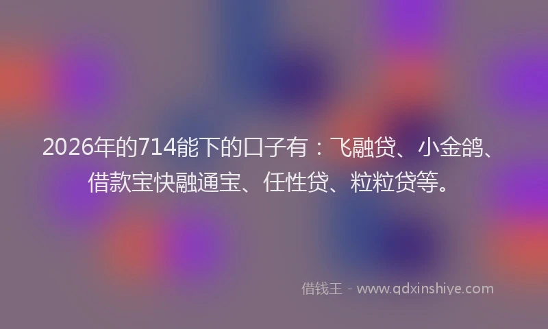 2026年的714能下的口子有:飞融贷、小金鸽、借款宝快融通宝、任性贷、粒粒贷等。