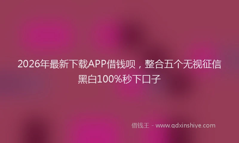 2026年最新下载APP借钱呗，整合五个无视征信黑白100%秒下口子