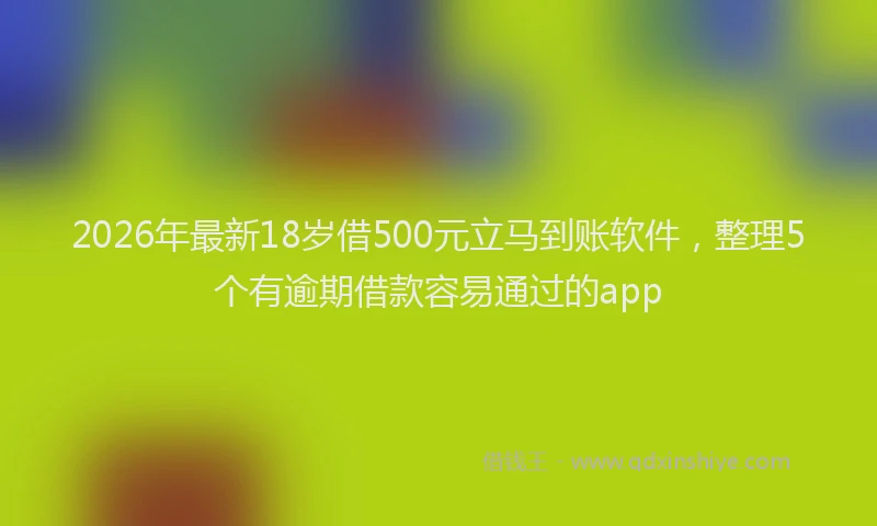 2026年最新18岁借500元立马到账软件,整理5个有逾期借款容易通过的app