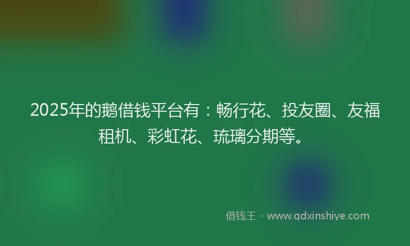 2025年的鹅借钱平台有:畅行花、投友圈、友福租机、彩虹花、琉璃分期等。