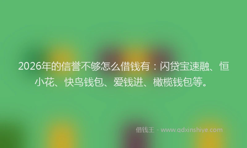 2026年的信誉不够怎么借钱有：闪贷宝速融、恒小花、快鸟钱包、爱钱进、橄榄钱包等。