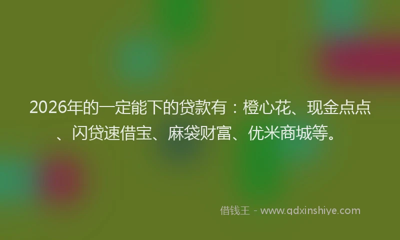 2026年的一定能下的贷款有：橙心花、现金点点、闪贷速借宝、麻袋财富、优米商城等。