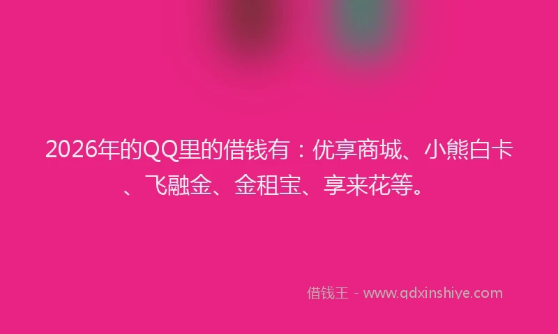 2026年的QQ里的借钱有：优享商城、小熊白卡、飞融金、金租宝、享来花等。