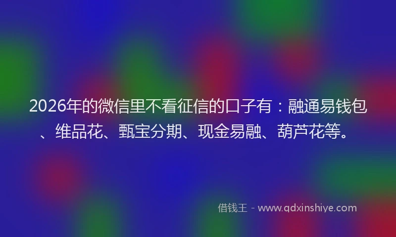 2026年的微信里不看征信的口子有:融通易钱包、维品花、甄宝分期、现金易融、葫芦花等。