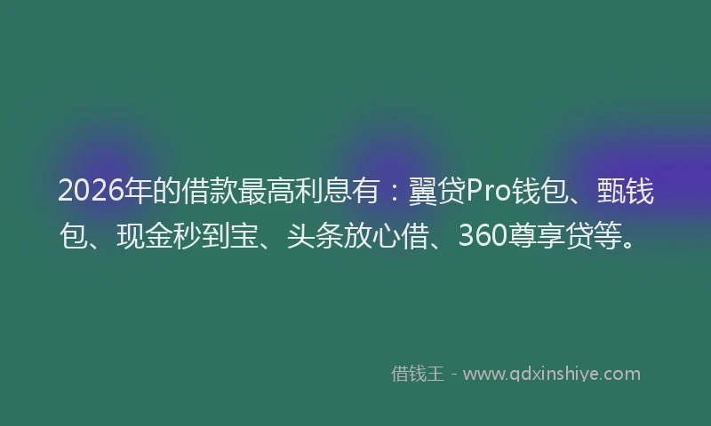 2026年的借款最高利息有:翼贷Pro钱包、甄钱包、现金秒到宝、头条放心借、360尊享贷等。