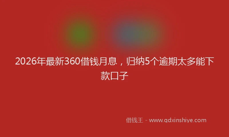 2026年最新360借钱月息，归纳5个逾期太多能下款口子