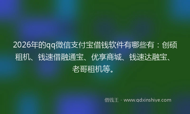 2026年的qq微信支付宝借钱软件有哪些有：创硕租机、钱速借融通宝、优享商城、钱速达融宝、老哥租机等。