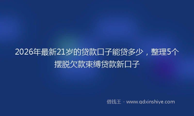 2026年最新21岁的贷款口子能贷多少,整理5个摆脱欠款束缚贷款新口子