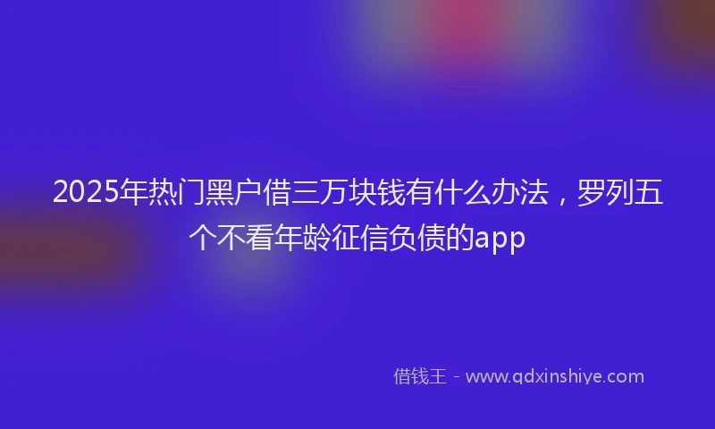 2025年热门黑户借三万块钱有什么办法，罗列五个不看年龄征信负债的app