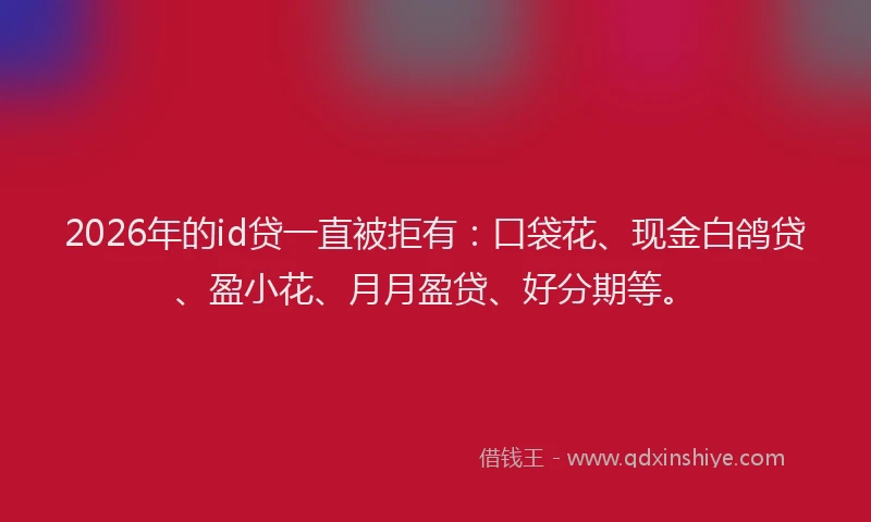 2026年的id贷一直被拒有:口袋花、现金白鸽贷、盈小花、月月盈贷、好分期等。