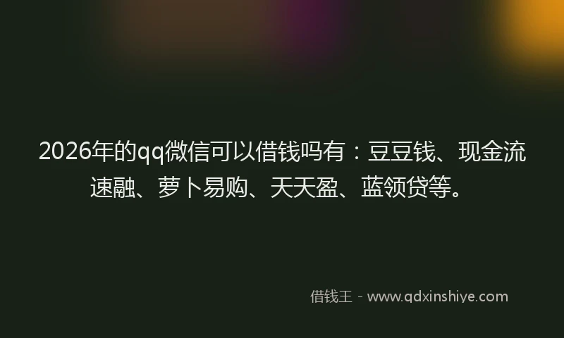 2026年的qq微信可以借钱吗有:豆豆钱、现金流速融、萝卜易购、天天盈、蓝领贷等。