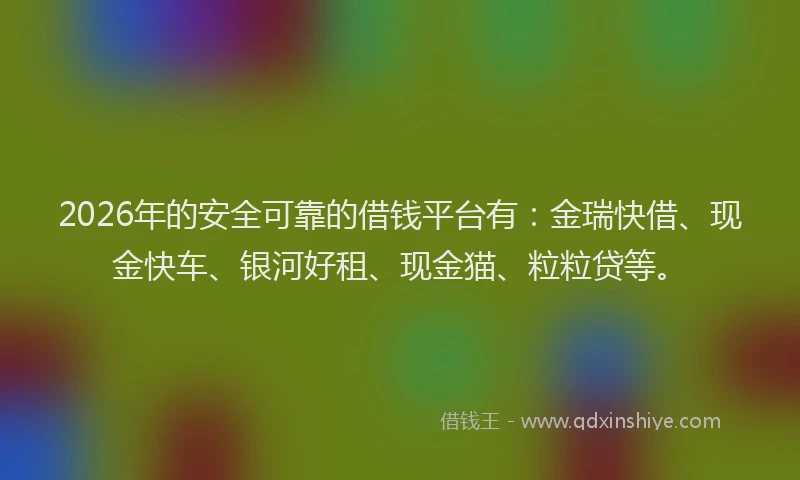 2026年的安全可靠的借钱平台有：金瑞快借、现金快车、银河好租、现金猫、粒粒贷等。