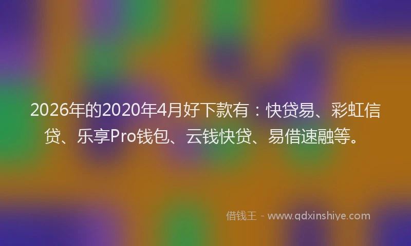 2026年的2020年4月好下款有：快贷易、彩虹信贷、乐享Pro钱包、云钱快贷、易借速融等。