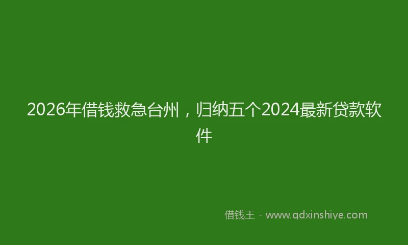 2026年借钱救急台州，归纳五个2024最新贷款软件