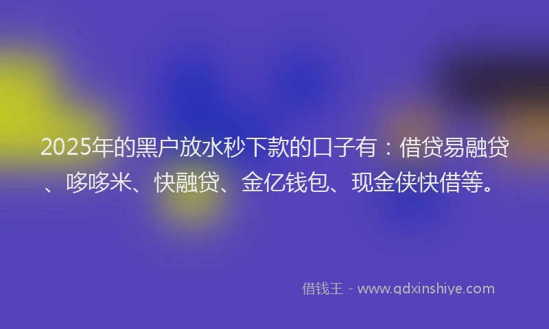 2025年的黑户放水秒下款的口子有：借贷易融贷、哆哆米、快融贷、金亿钱包、现金侠快借等。