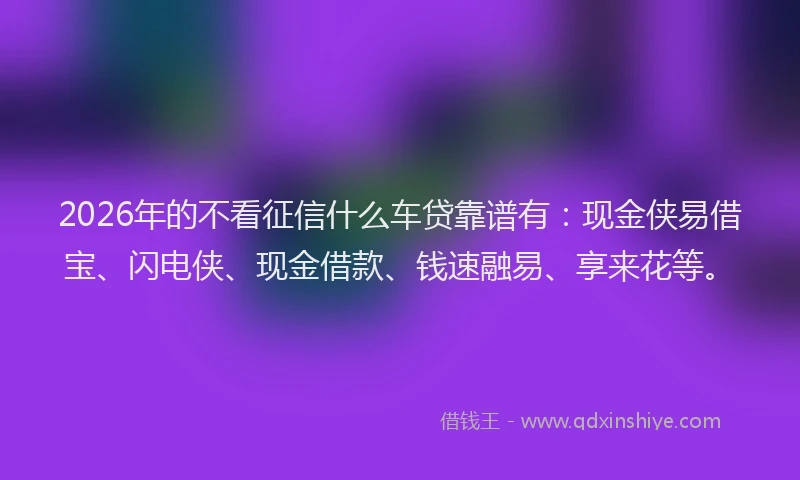 2026年的不看征信什么车贷靠谱有:现金侠易借宝、闪电侠、现金借款、钱速融易、享来花等。