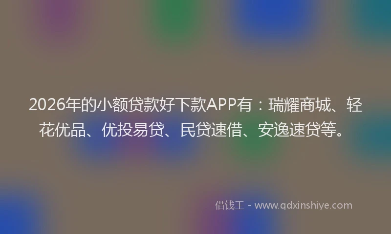 2026年的小额贷款好下款APP有：瑞耀商城、轻花优品、优投易贷、民贷速借、安逸速贷等。