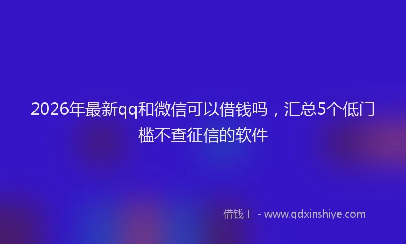 2026年最新qq和微信可以借钱吗,汇总5个低门槛不查征信的软件