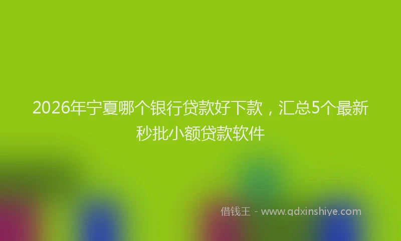 2026年宁夏哪个银行贷款好下款，汇总5个最新秒批小额贷款软件