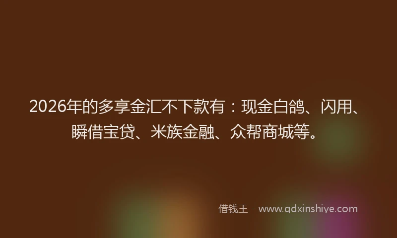2026年的多享金汇不下款有:现金白鸽、闪用、瞬借宝贷、米族金融、众帮商城等。