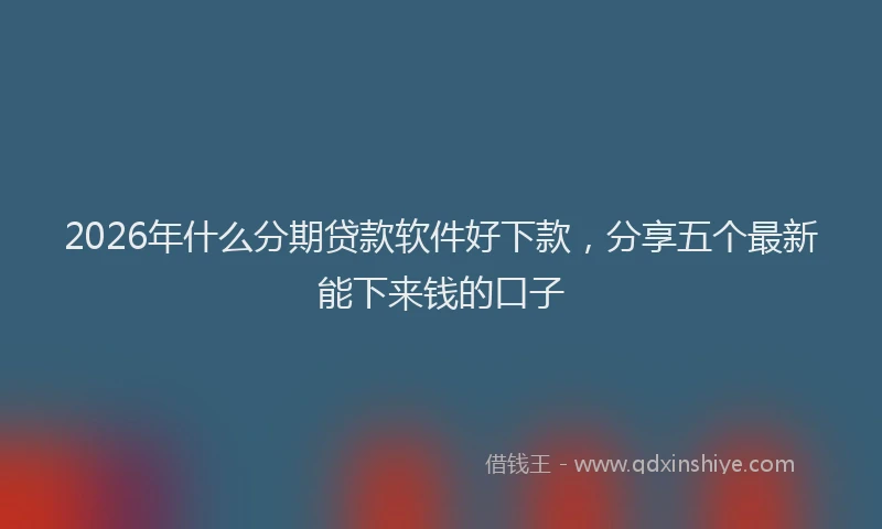 2026年什么分期贷款软件好下款，分享五个最新能下来钱的口子