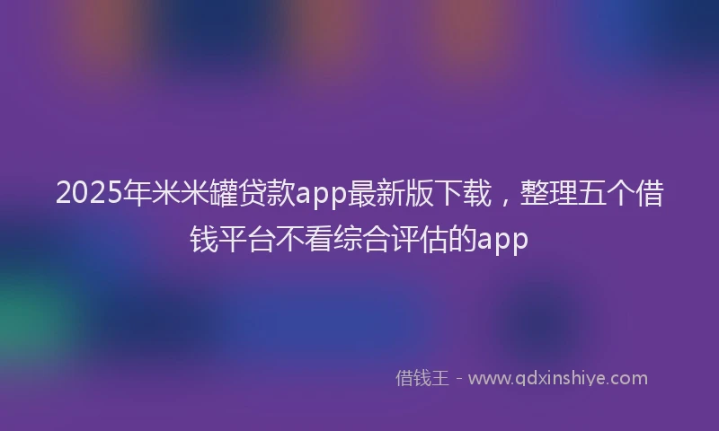 2025年米米罐贷款app最新版下载，整理五个借钱平台不看综合评估的app