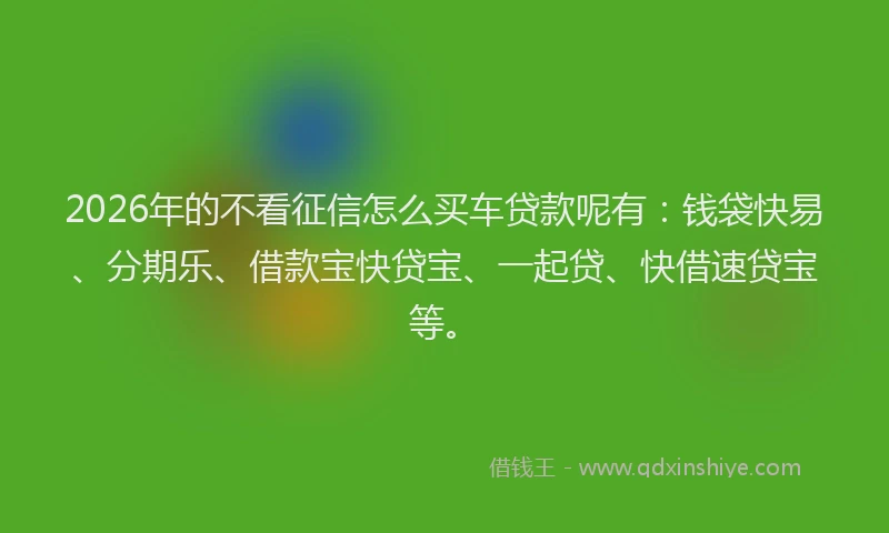 2026年的不看征信怎么买车贷款呢有:钱袋快易、分期乐、借款宝快贷宝、一起贷、快借速贷宝等。
