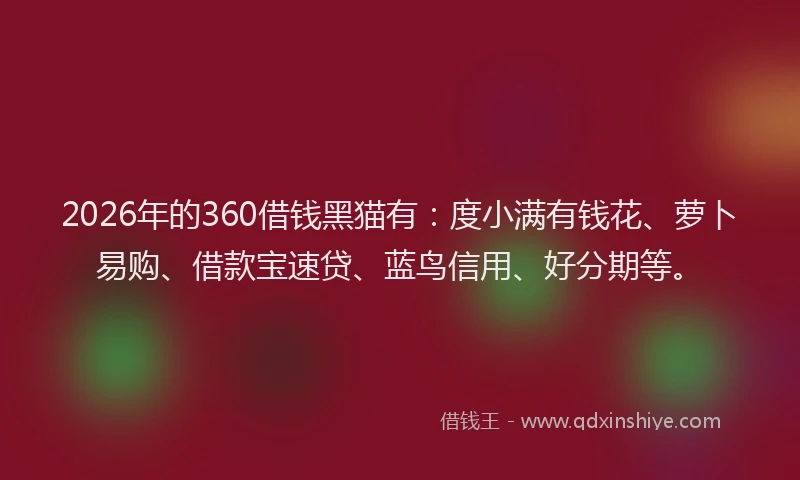 2026年的360借钱黑猫有：度小满有钱花、萝卜易购、借款宝速贷、蓝鸟信用、好分期等。