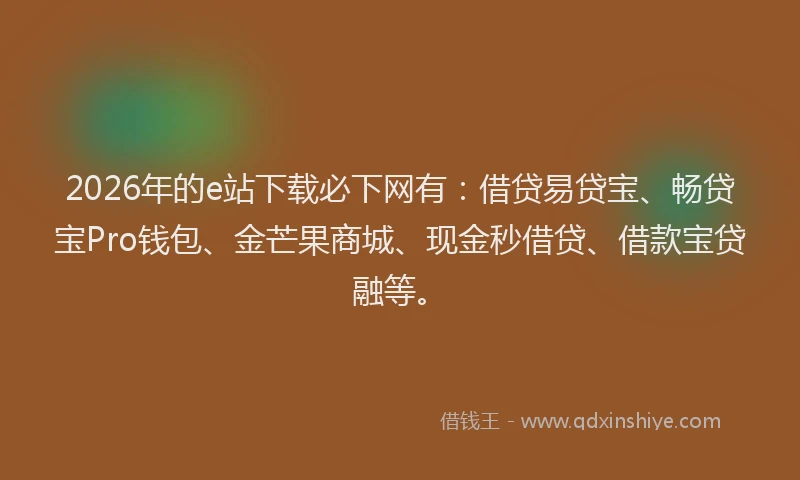2026年的e站下载必下网有:借贷易贷宝、畅贷宝Pro钱包、金芒果商城、现金秒借贷、借款宝贷融等。